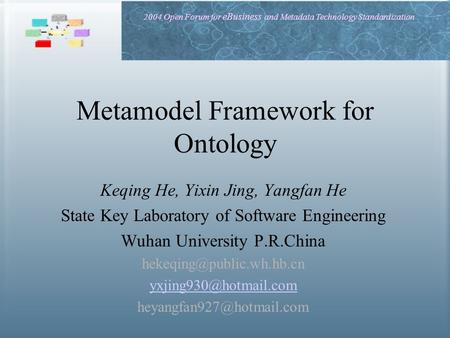 2004 Open Forum for eBusiness and Metadata Technology Standardization Metamodel Framework for Ontology Keqing He, Yixin Jing, Yangfan He State Key Laboratory.