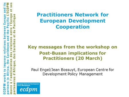 Practitioners Network for European Development Cooperation Key messages from the workshop on Post-Busan implications for Practitioners (20 March) Paul.