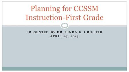 PRESENTED BY DR. LINDA K. GRIFFITH APRIL 29, 2013 Planning for CCSSM Instruction-First Grade.