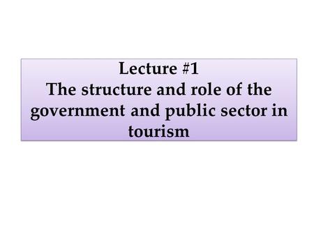 Lecture #1 The structure and role of the government and public sector in tourism.