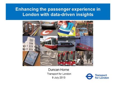 Enhancing the passenger experience in London with data-driven insights Duncan Horne Transport for London 9 July 2013.
