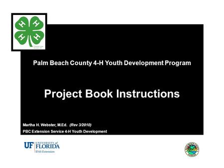 Palm Beach County 4-H Youth Development Program Project Book Instructions Martha H. Webster, M.Ed. (Rev 3/2010) PBC Extension Service 4-H Youth Development.