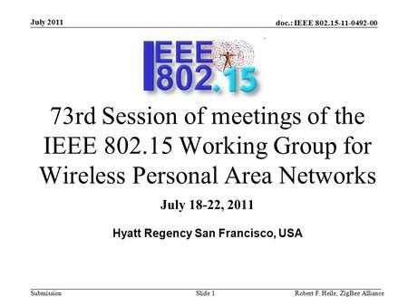 Doc.: IEEE 802.15-11-0492-00 Submission July 2011 Robert F. Heile, ZigBee AllianceSlide 1 73rd Session of meetings of the IEEE 802.15 Working Group for.