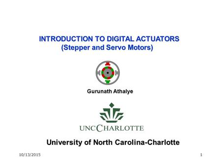 10/13/20151 University of North Carolina-Charlotte INTRODUCTION TO DIGITAL ACTUATORS (Stepper and Servo Motors) Gurunath Athalye.