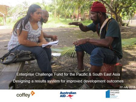 Enterprise Challenge Fund for the Pacific & South East Asia Designing a results system for improved development outcomes 22 July 2015.