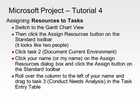 Microsoft Project – Tutorial 4 Assigning Resources to Tasks Switch to the Gantt Chart View Then click the Assign Resources button on the Standard toolbar.