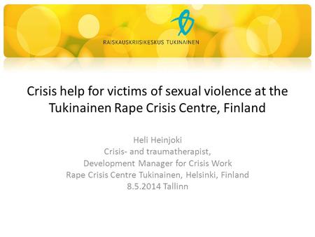 Crisis help for victims of sexual violence at the Tukinainen Rape Crisis Centre, Finland Heli Heinjoki Crisis- and traumatherapist, Development Manager.
