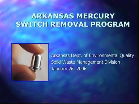 ARKANSAS MERCURY SWITCH REMOVAL PROGRAM Arkansas Dept. of Environmental Quality Solid Waste Management Division January 26, 2006.