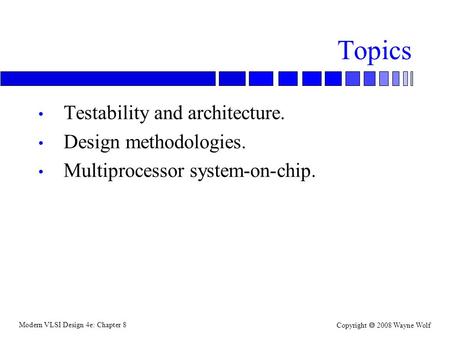 Modern VLSI Design 4e: Chapter 8 Copyright  2008 Wayne Wolf Topics Testability and architecture. Design methodologies. Multiprocessor system-on-chip.