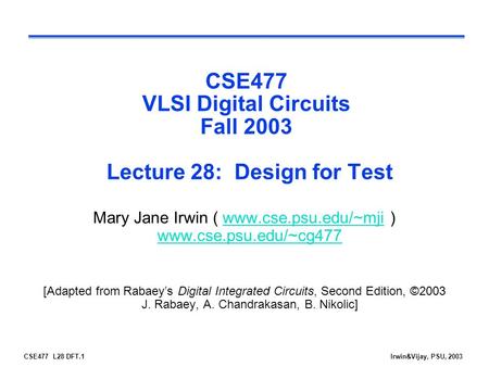 CSE477 L28 DFT.1Irwin&Vijay, PSU, 2003 CSE477 VLSI Digital Circuits Fall 2003 Lecture 28: Design for Test Mary Jane Irwin ( www.cse.psu.edu/~mji ) www.cse.psu.edu/~cg477www.cse.psu.edu/~mji.