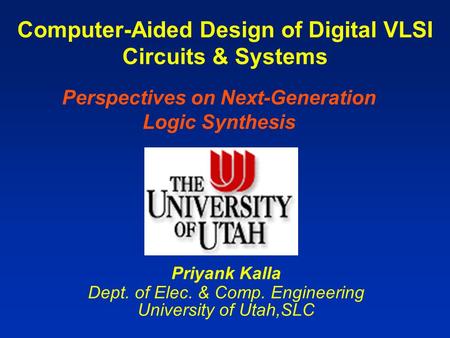 Computer-Aided Design of Digital VLSI Circuits & Systems Priyank Kalla Dept. of Elec. & Comp. Engineering University of Utah,SLC Perspectives on Next-Generation.