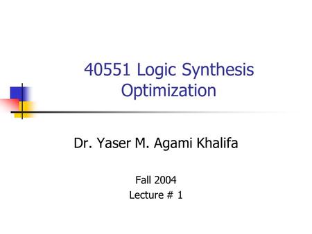 40551 Logic Synthesis Optimization Dr. Yaser M. Agami Khalifa Fall 2004 Lecture # 1.