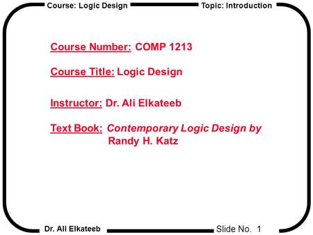 Slide No. 1 Course: Logic Design Dr. Ali Elkateeb Topic: Introduction Course Number: COMP 1213 Course Title: Logic Design Instructor: Dr. Ali Elkateeb.