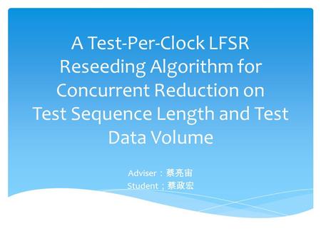 A Test-Per-Clock LFSR Reseeding Algorithm for Concurrent Reduction on Test Sequence Length and Test Data Volume Adviser ：蔡亮宙 Student ；蔡政宏.
