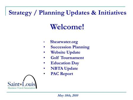 May 18th, 2010 Strategy / Planning Updates & Initiatives Shearwater.org Succession Planning Website Update Golf Tournament Education Day NBTA Update PAC.