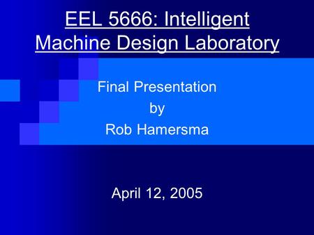 EEL 5666: Intelligent Machine Design Laboratory Final Presentation by Rob Hamersma April 12, 2005.