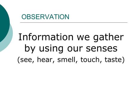 OBSERVATION Information we gather by using our senses (see, hear, smell, touch, taste)