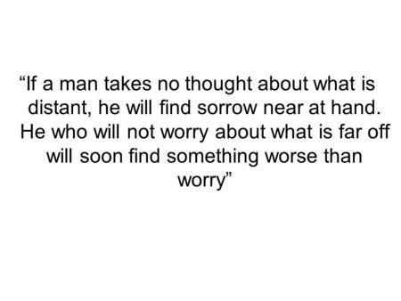 “If a man takes no thought about what is distant, he will find sorrow near at hand. He who will not worry about what is far off will soon find something.
