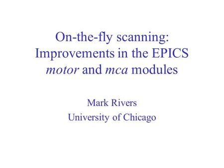 On-the-fly scanning: Improvements in the EPICS motor and mca modules Mark Rivers University of Chicago.