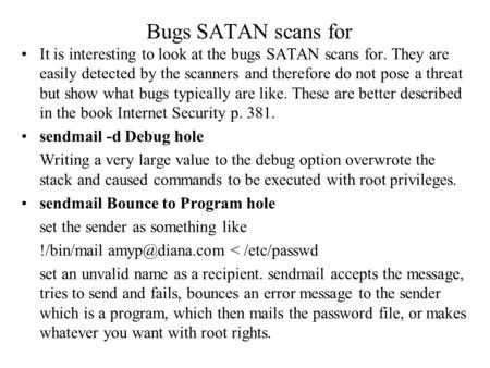 Bugs SATAN scans for It is interesting to look at the bugs SATAN scans for. They are easily detected by the scanners and therefore do not pose a threat.