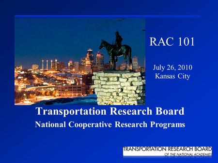 Transportation Research Board National Cooperative Research Programs RAC 101 July 26, 2010 Kansas City.