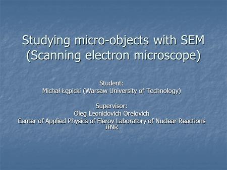 Studying micro-objects with SEM (Scanning electron microscope) Student: Michał Łępicki (Warsaw University of Technology) Supervisor: Oleg Leonidovich Orelovich.