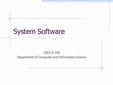 System Software CSCI-N 100 Department of Computer and Information Science.