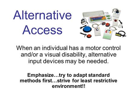 Alternative Access When an individual has a motor control and/or a visual disability, alternative input devices may be needed. Emphasize…try to adapt standard.