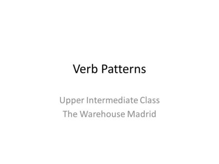 Verb Patterns Upper Intermediate Class The Warehouse Madrid.