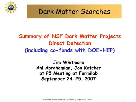 NSF Dark Matter Program P5 Meeting, Sept 24-25, 2007 1 Dark Matter Searches Summary of NSF Dark Matter Projects Direct Detection (including co-funds with.