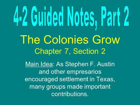 The Colonies Grow Chapter 7, Section 2 Main Idea: As Stephen F. Austin and other empresarios encouraged settlement in Texas, many groups made important.