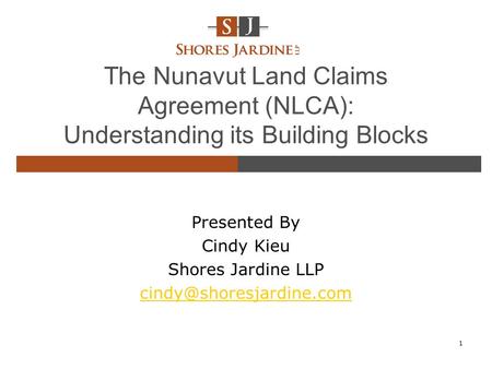 The Nunavut Land Claims Agreement (NLCA): Understanding its Building Blocks Presented By Cindy Kieu Shores Jardine LLP 1.