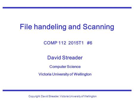David Streader Computer Science Victoria University of Wellington Copyright: David Streader, Victoria University of Wellington File handeling and Scanning.