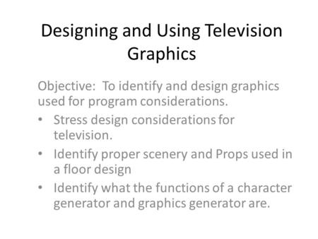 Designing and Using Television Graphics Objective: To identify and design graphics used for program considerations. Stress design considerations for television.
