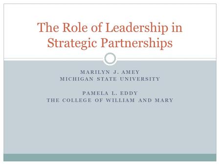 MARILYN J. AMEY MICHIGAN STATE UNIVERSITY PAMELA L. EDDY THE COLLEGE OF WILLIAM AND MARY The Role of Leadership in Strategic Partnerships.