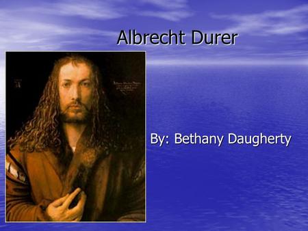 Albrecht Durer By: Bethany Daugherty. Life Born May 21, 1471 Born May 21, 1471 Died April 6, 1528 Died April 6, 1528 Grew up with 17 siblings. Grew up.