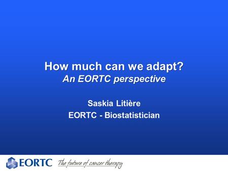 How much can we adapt? An EORTC perspective Saskia Litière EORTC - Biostatistician.
