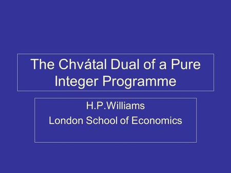 The Chvátal Dual of a Pure Integer Programme H.P.Williams London School of Economics.
