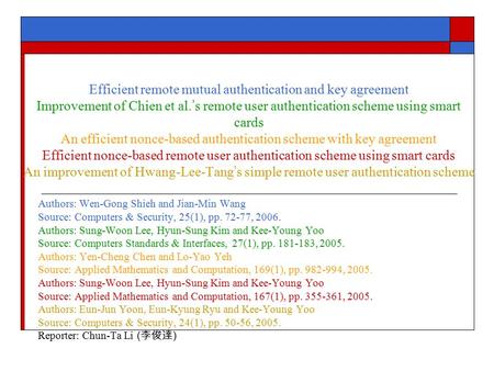 Efficient remote mutual authentication and key agreement Improvement of Chien et al. ’ s remote user authentication scheme using smart cards An efficient.