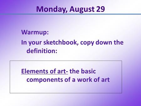 Monday, August 29 Warmup: In your sketchbook, copy down the definition: Elements of art- the basic components of a work of art.