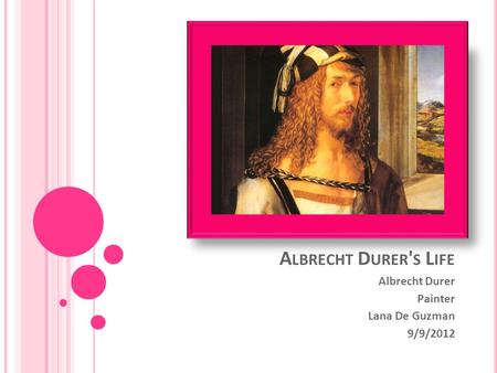 A LBRECHT D URER ' S L IFE Albrecht Durer Painter Lana De Guzman 9/9/2012.