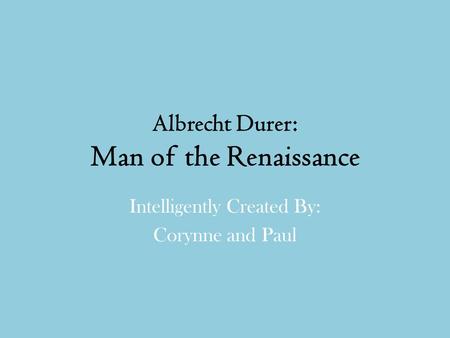 Albrecht Durer: Man of the Renaissance Intelligently Created By: Corynne and Paul.