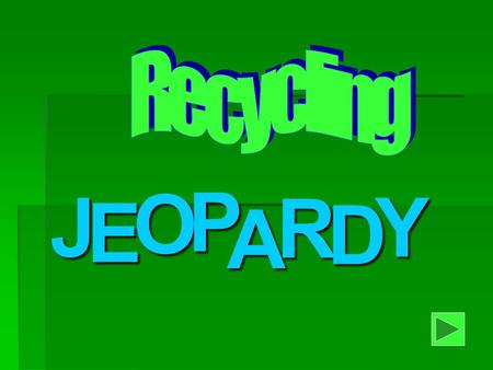 J E OPA R D Y Welcome to Recycling Jeopardy When you’re ready to play Click the forward Arrow.