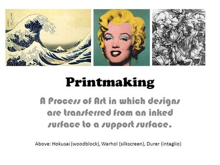 Printmaking A Process of Art in which designs are transferred from an inked surface to a support surface. Above: Hokusai (woodblock), Warhol (silkscreen),