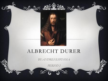 ALBRECHT DURER BY:ANDRES ESPINOSA PERIOD 2. EARLY LIFE  Albrecht was born on 1471 in Nuremberg, Germany  He was the son of Albrecht Durer and Barbara.
