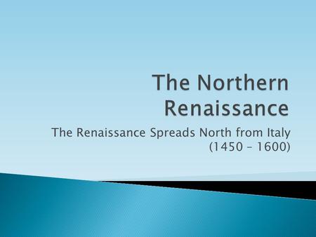 The Renaissance Spreads North from Italy (1450 – 1600)