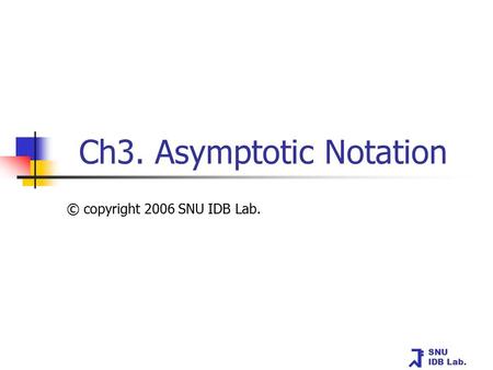 SNU IDB Lab. Ch3. Asymptotic Notation © copyright 2006 SNU IDB Lab.