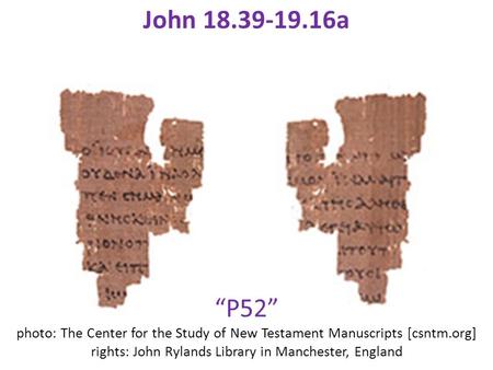 “P52” photo: The Center for the Study of New Testament Manuscripts [csntm.org] rights: John Rylands Library in Manchester, England John 18.39-19.16a.