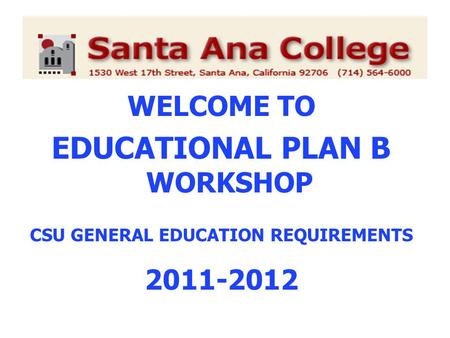 WELCOME TO EDUCATIONAL PLAN B WORKSHOP CSU GENERAL EDUCATION REQUIREMENTS 2011-2012.