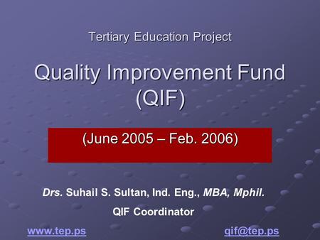 Tertiary Education Project Quality Improvement Fund (QIF) (June 2005 – Feb. 2006) Drs. Suhail S. Sultan, Ind. Eng., MBA, Mphil. QIF Coordinator www.tep.pswww.tep.ps.